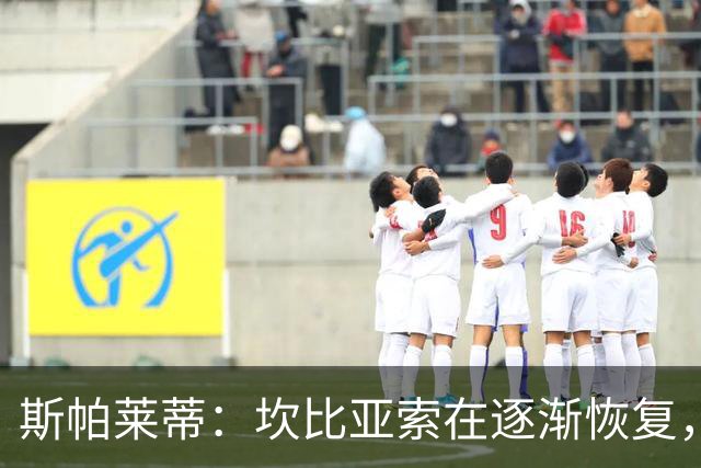 斯帕莱蒂：坎比亚索在逐渐恢复，但明天还得多加观察