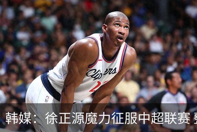 韩媒：徐正源魔力征服中超联赛 整个中国为之着迷
