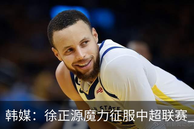 韩媒：徐正源魔力征服中超联赛 整个中国为之着迷