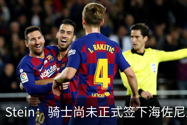 Stein：骑士尚未正式签下海佐尼亚 正完成签约所需相关程序